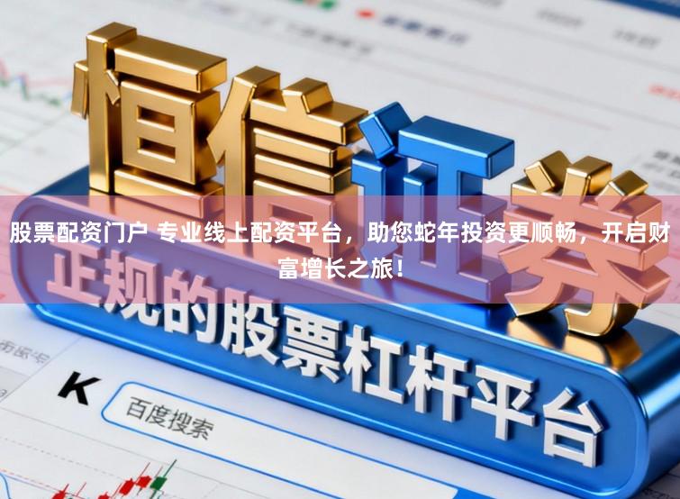 股票配资门户 专业线上配资平台,助您蛇年投资更顺畅,开启财富增长之旅!