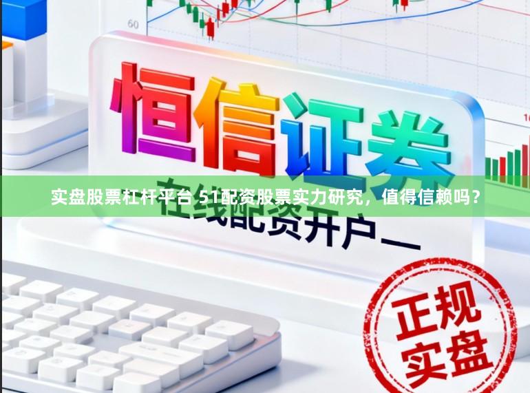 实盘股票杠杆平台 51配资股票实力研究，值得信赖吗？