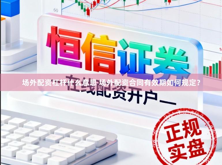 场外配资杠杆什么意思 场外配资合同有效期如何规定？