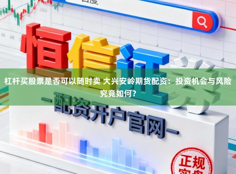 杠杆买股票是否可以随时卖 大兴安岭期货配资：投资机会与风险究竟如何？