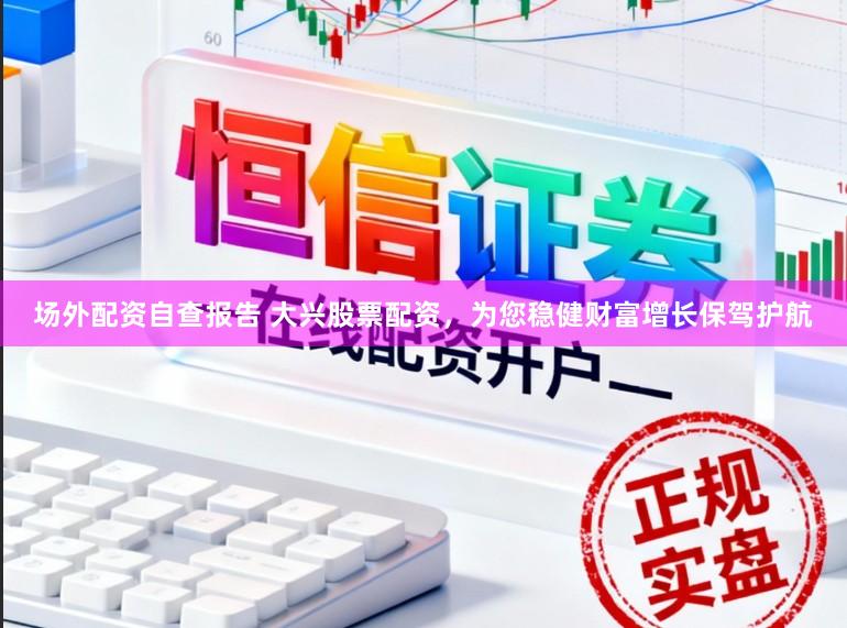 场外配资自查报告 大兴股票配资，为您稳健财富增长保驾护航
