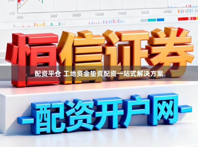 配资平仓 工地资金垫资配资一站式解决方案