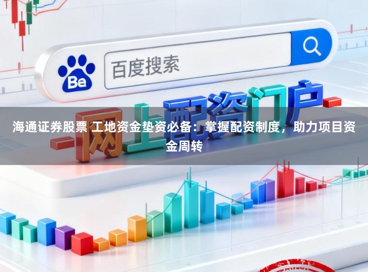 海通证券股票 工地资金垫资必备：掌握配资制度，助力项目资金周转