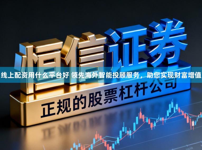 线上配资用什么平台好 领先海外智能投顾服务，助您实现财富增值