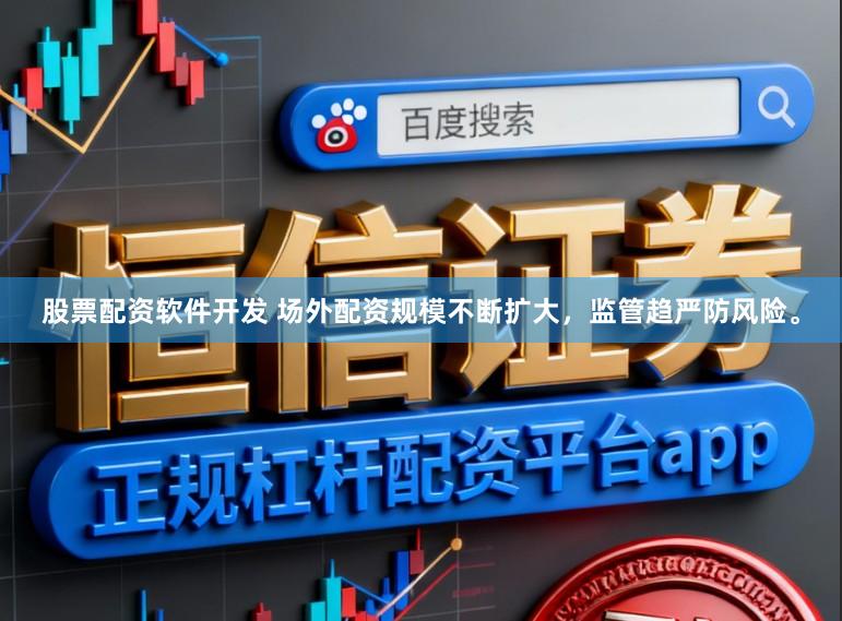 股票配资软件开发 场外配资规模不断扩大，监管趋严防风险。