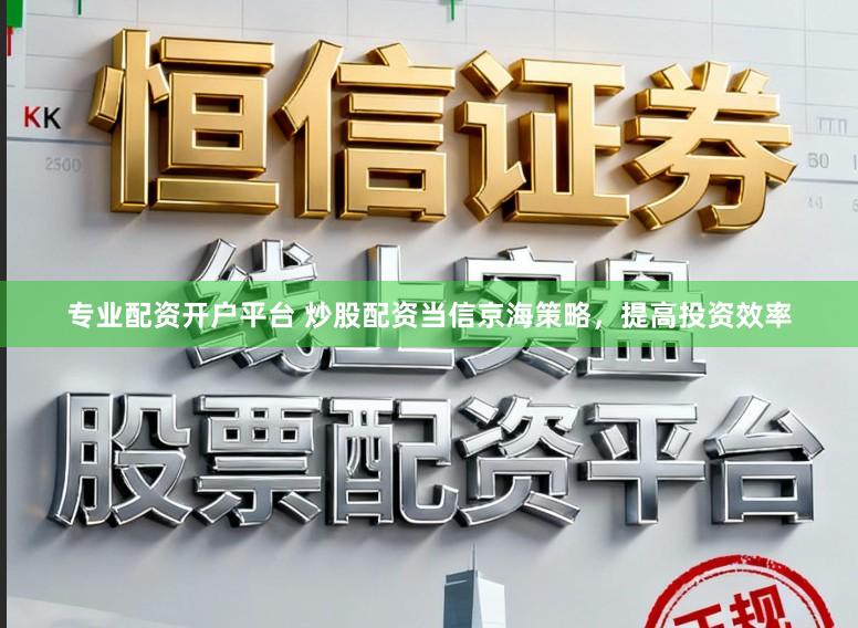 专业配资开户平台 炒股配资当信京海策略，提高投资效率
