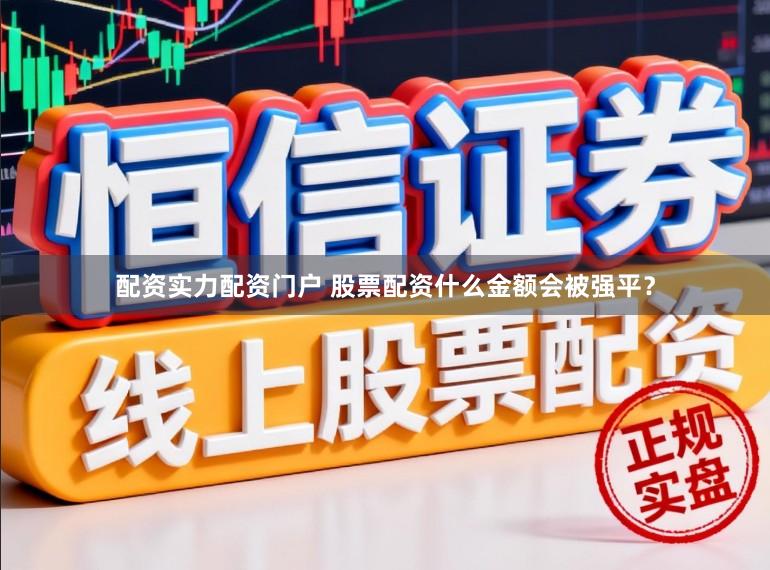 配资实力配资门户 股票配资什么金额会被强平?