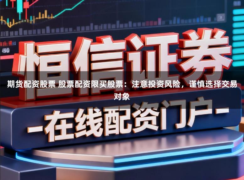 期货配资股票 股票配资限买股票:注意投资风险,谨慎选择交易对象