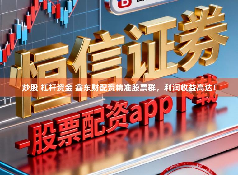 炒股 杠杆资金 鑫东财配资精准股票群，利润收益高达！