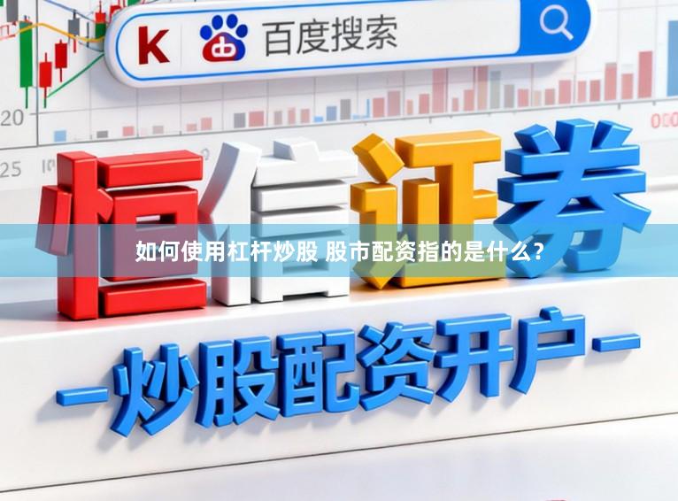 如何使用杠杆炒股 股市配资指的是什么？