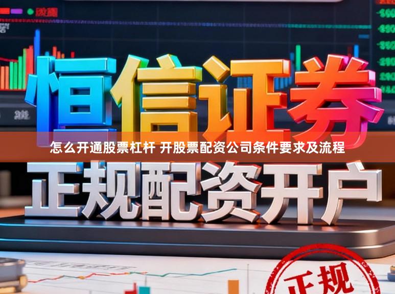 怎么开通股票杠杆 开股票配资公司条件要求及流程