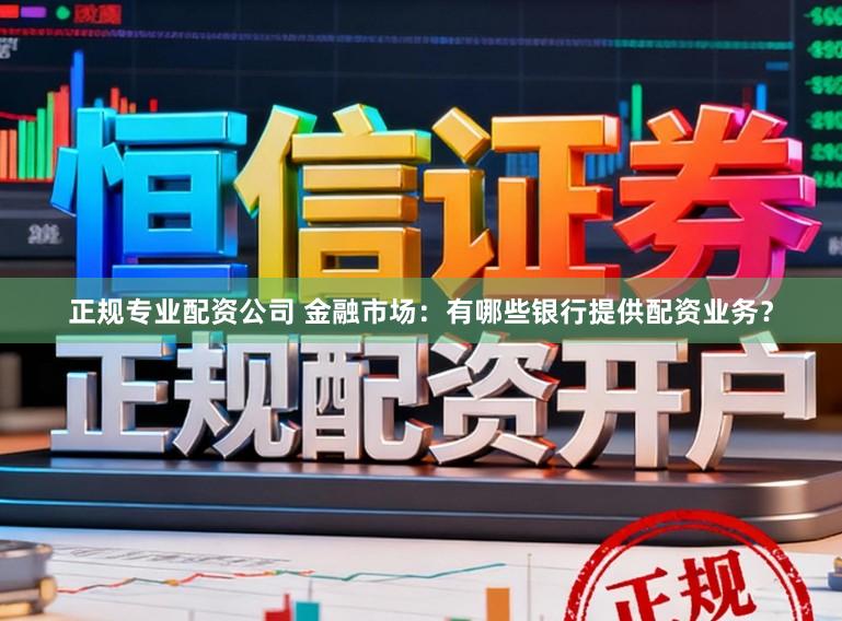 正规专业配资公司 金融市场：有哪些银行提供配资业务？