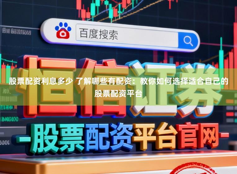 股票配资利息多少 了解哪些有配资：教你如何选择适合自己的股票配资平台