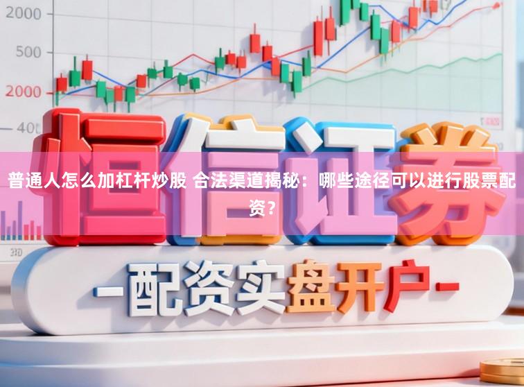 普通人怎么加杠杆炒股 合法渠道揭秘：哪些途径可以进行股票配资？