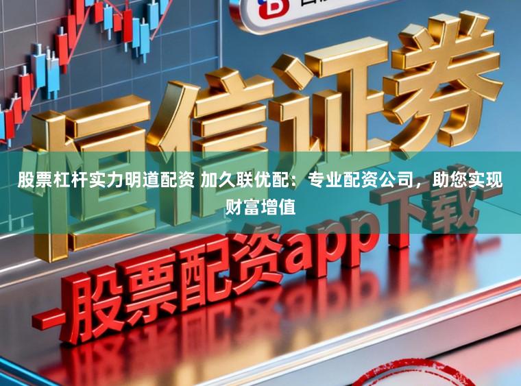 股票杠杆实力明道配资 加久联优配：专业配资公司，助您实现财富增值