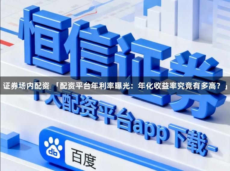 证券场内配资 「配资平台年利率曝光:年化收益率究竟有多高?」