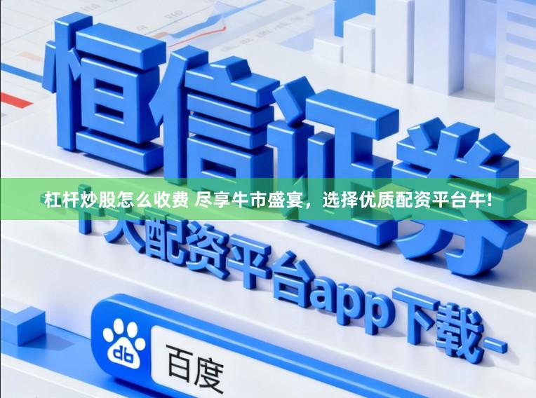 杠杆炒股怎么收费 尽享牛市盛宴，选择优质配资平台牛!