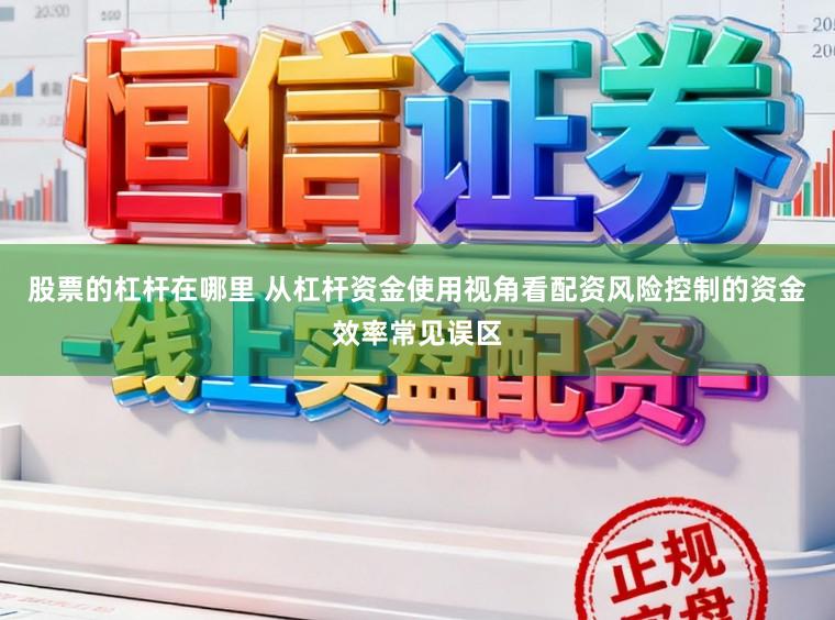 股票的杠杆在哪里 从杠杆资金使用视角看配资风险控制的资金效率常见误区