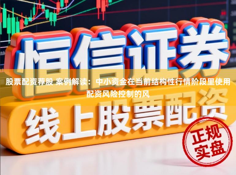 股票配资荐股 案例解读：中小资金在当前结构性行情阶段里使用配资风险控制的风