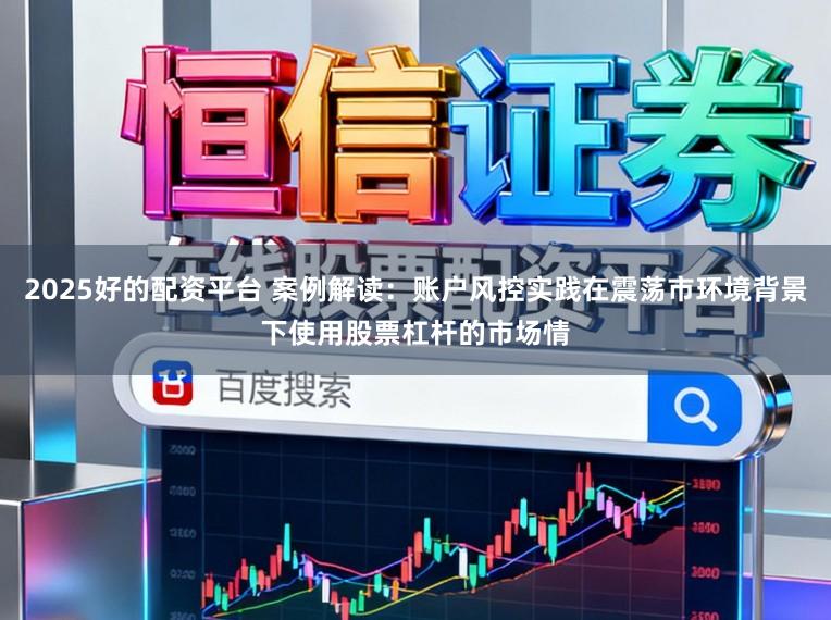 2025好的配资平台 案例解读：账户风控实践在震荡市环境背景下使用股票杠杆的市场情