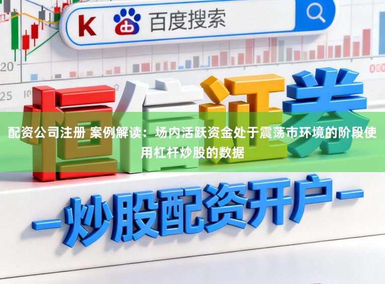 配资公司注册 案例解读：场内活跃资金处于震荡市环境的阶段使用杠杆炒股的数据