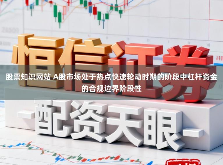 股票知识网站 A股市场处于热点快速轮动时期的阶段中杠杆资金的合规边界阶段性