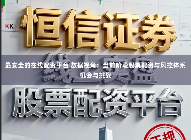 最安全的在线配资平台 数据视角：当前阶段股票配资与风控体系机会与挑战
