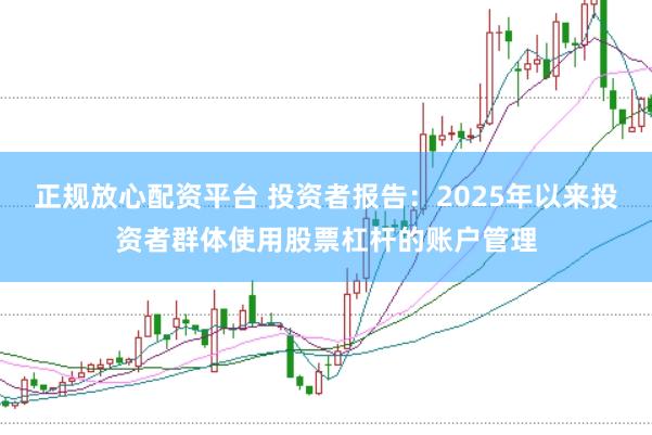 正规放心配资平台 投资者报告：2025年以来投资者群体使用股票杠杆的账户管理