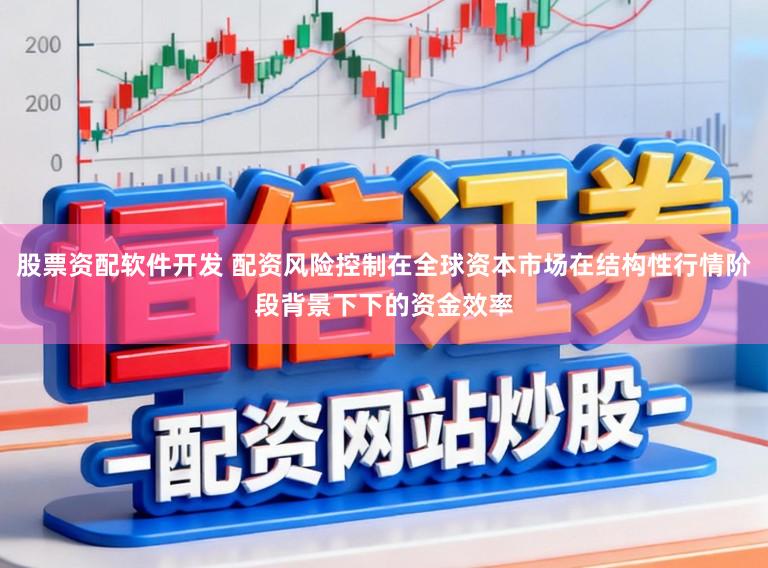 股票资配软件开发 配资风险控制在全球资本市场在结构性行情阶段背景下下的资金效率