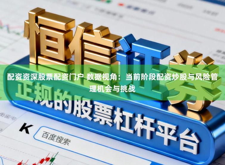 配资资深股票配资门户 数据视角：当前阶段配资炒股与风险管理机会与挑战