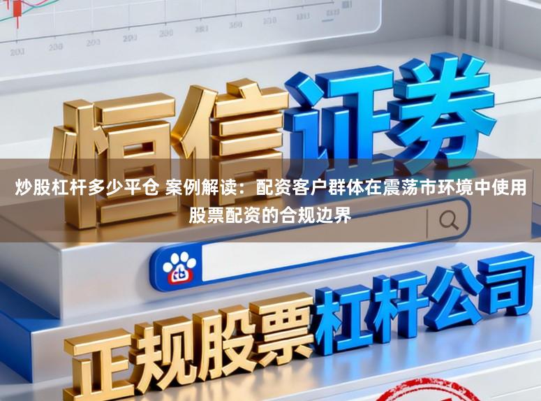 炒股杠杆多少平仓 案例解读：配资客户群体在震荡市环境中使用股票配资的合规边界