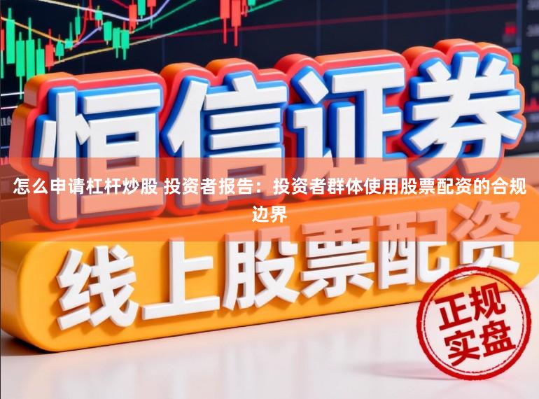 怎么申请杠杆炒股 投资者报告：投资者群体使用股票配资的合规边界