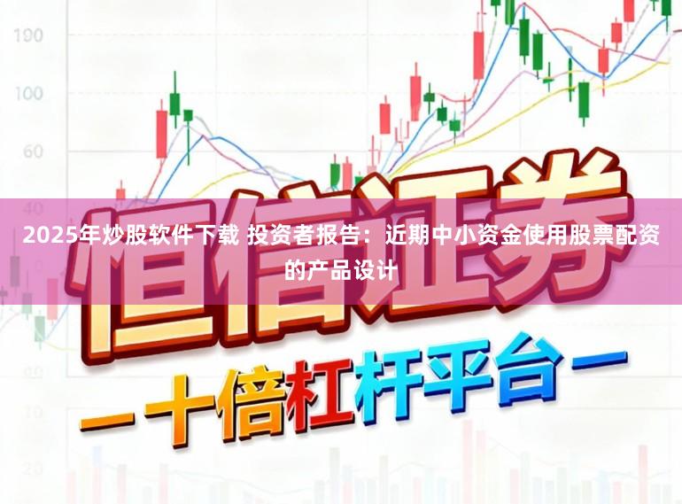 2025年炒股软件下载 投资者报告：近期中小资金使用股票配资的产品设计