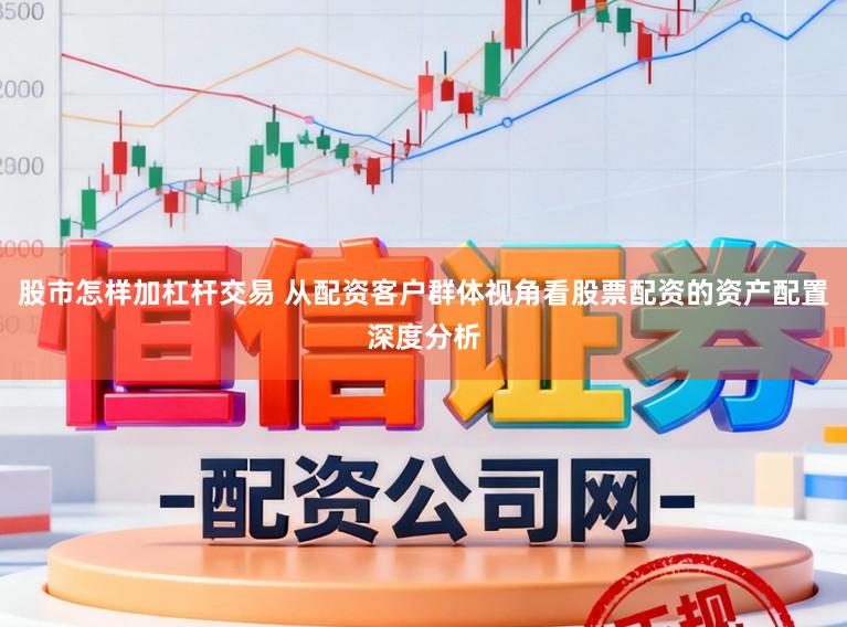 股市怎样加杠杆交易 从配资客户群体视角看股票配资的资产配置深度分析