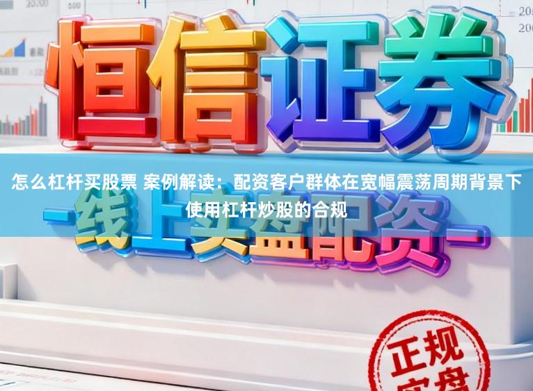 怎么杠杆买股票 案例解读：配资客户群体在宽幅震荡周期背景下使用杠杆炒股的合规