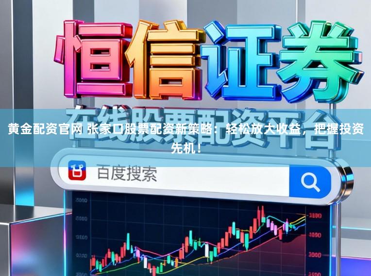 黄金配资官网 张家口股票配资新策略：轻松放大收益，把握投资先机！