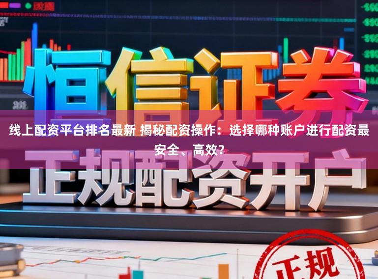线上配资平台排名最新 揭秘配资操作:选择哪种账户进行配资最安全、高效?