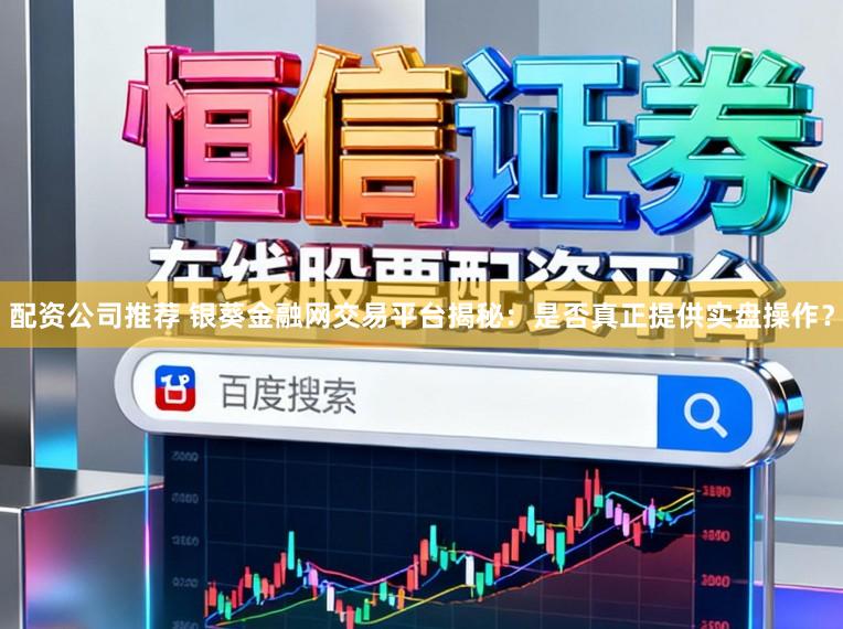 配资公司推荐 银葵金融网交易平台揭秘：是否真正提供实盘操作？