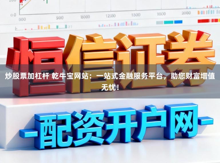 炒股票加杠杆 乾牛宝网站：一站式金融服务平台，助您财富增值无忧！