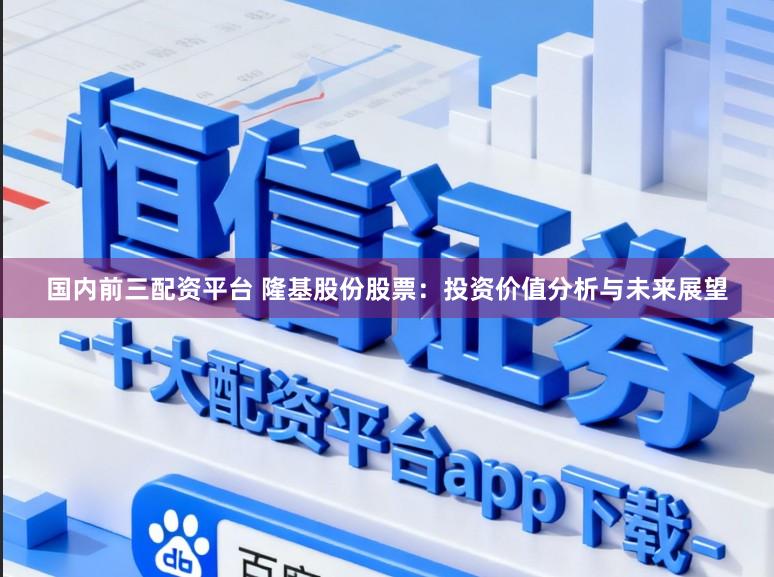 国内前三配资平台 隆基股份股票：投资价值分析与未来展望