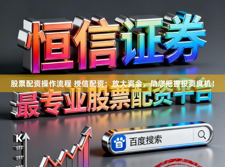 股票配资操作流程 授信配资：放大资金，助您把握投资良机！