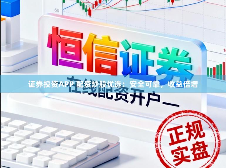 证券投资APP 配资炒股优选：安全可靠，收益倍增