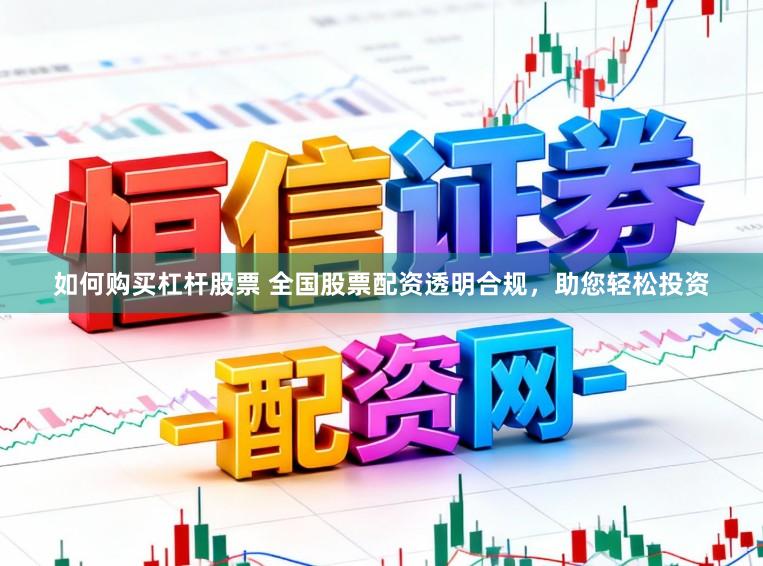 如何购买杠杆股票 全国股票配资透明合规，助您轻松投资