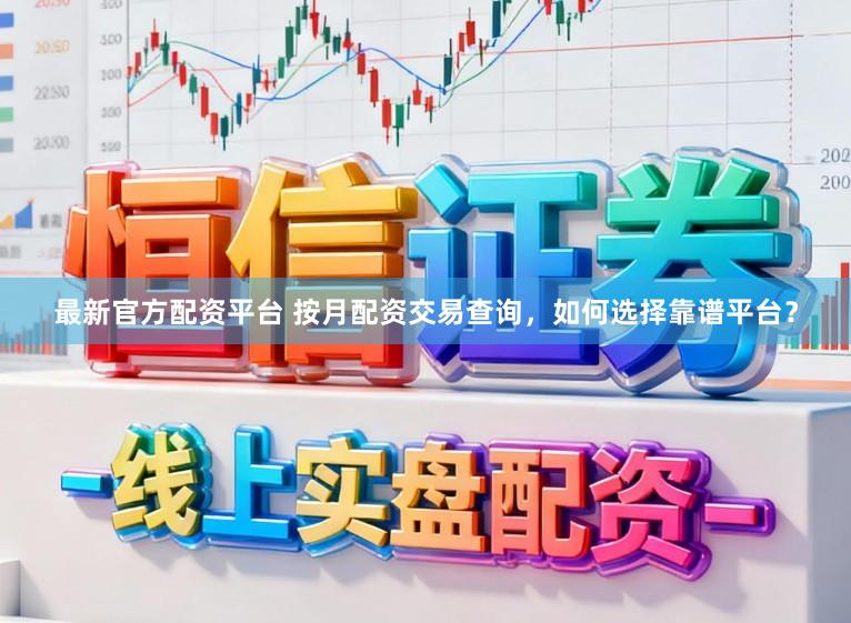 最新官方配资平台 按月配资交易查询，如何选择靠谱平台？