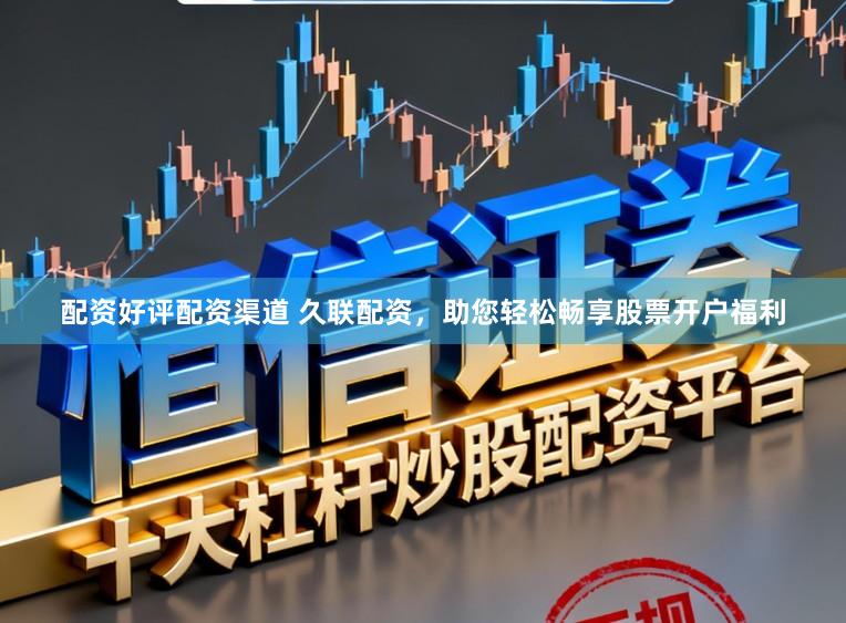 配资好评配资渠道 久联配资，助您轻松畅享股票开户福利