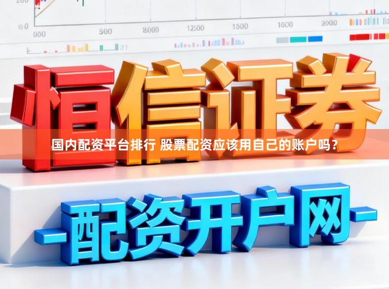 国内配资平台排行 股票配资应该用自己的账户吗？