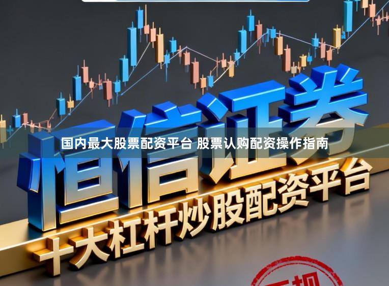国内最大股票配资平台 股票认购配资操作指南