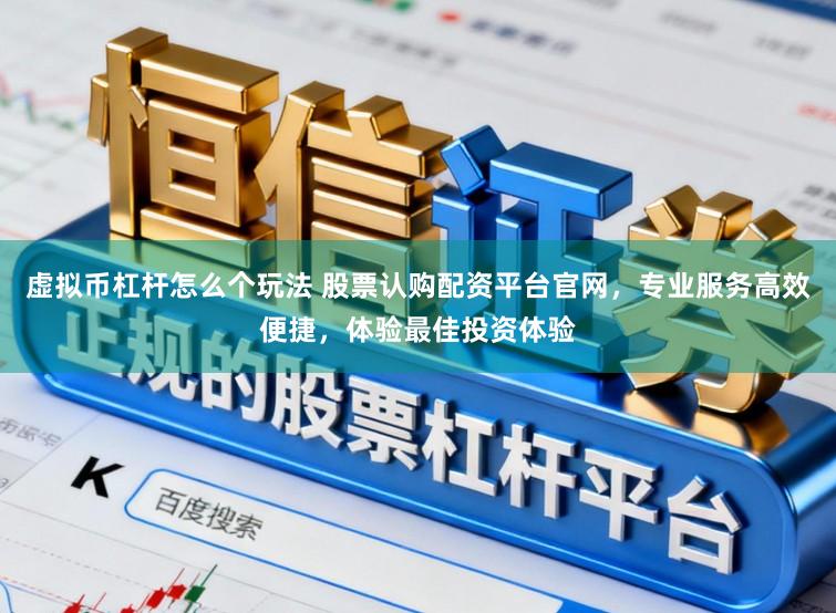 虚拟币杠杆怎么个玩法 股票认购配资平台官网，专业服务高效便捷，体验最佳投资体验
