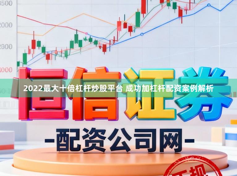 2022最大十倍杠杆炒股平台 成功加杠杆配资案例解析