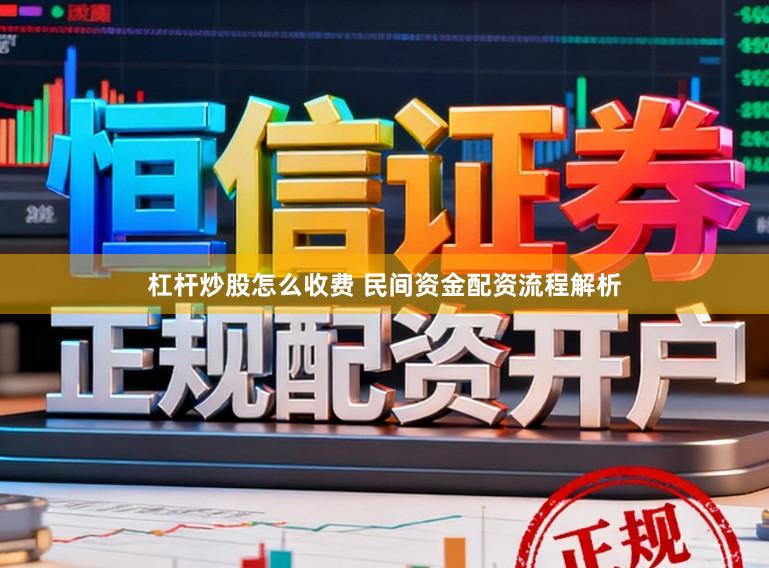 杠杆炒股怎么收费 民间资金配资流程解析